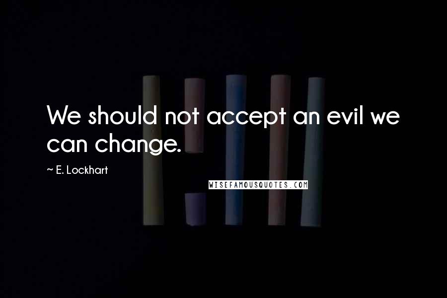 E. Lockhart Quotes: We should not accept an evil we can change.