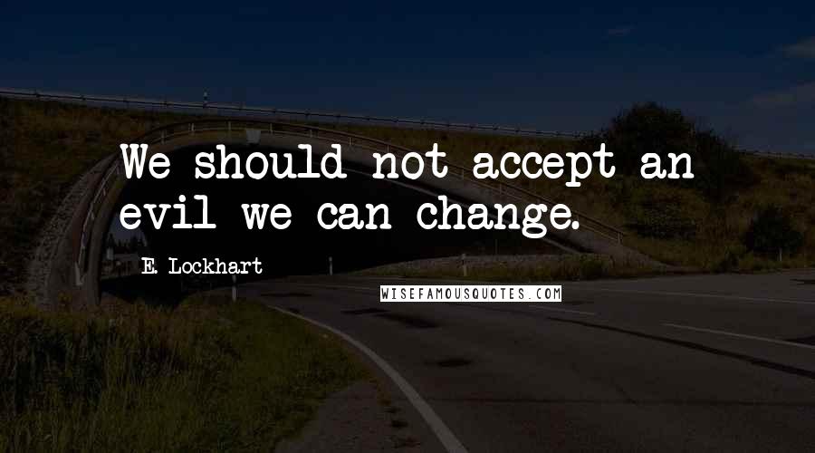 E. Lockhart Quotes: We should not accept an evil we can change.