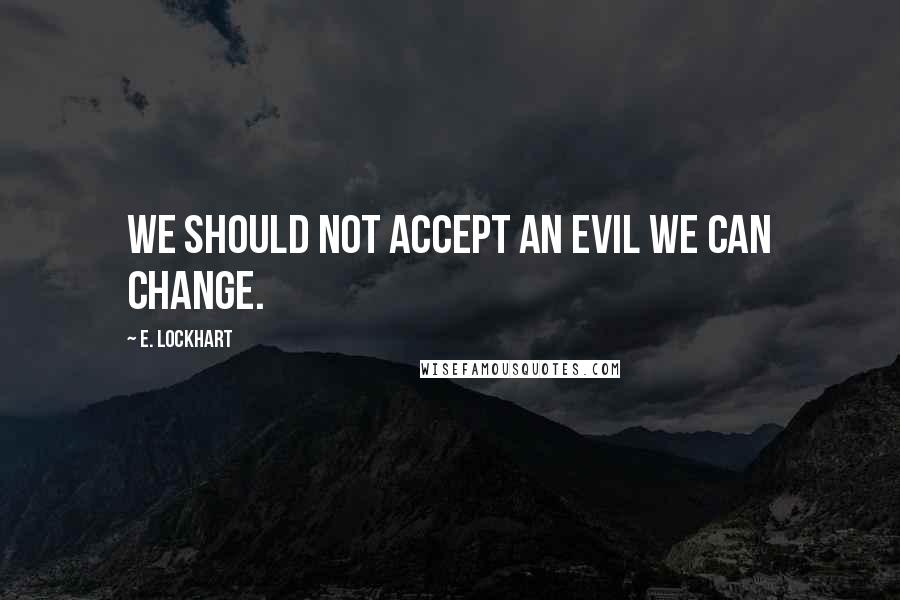 E. Lockhart Quotes: We should not accept an evil we can change.