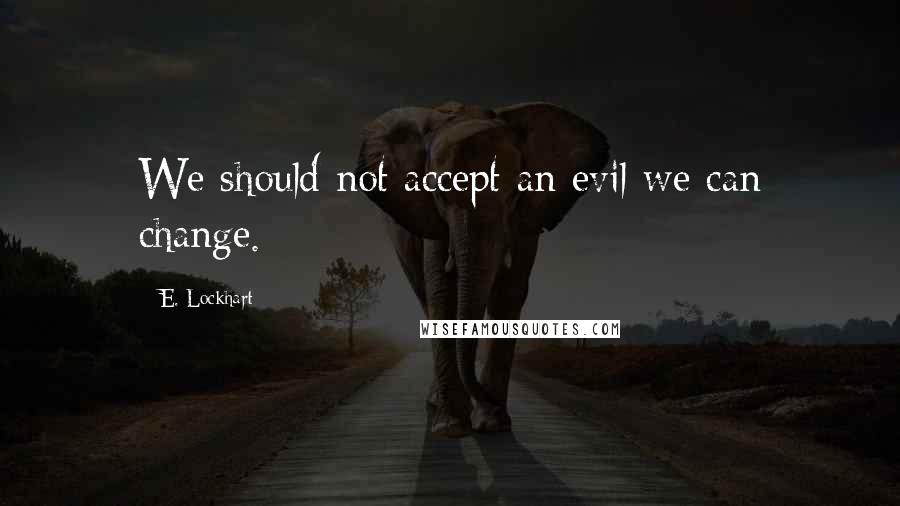 E. Lockhart Quotes: We should not accept an evil we can change.