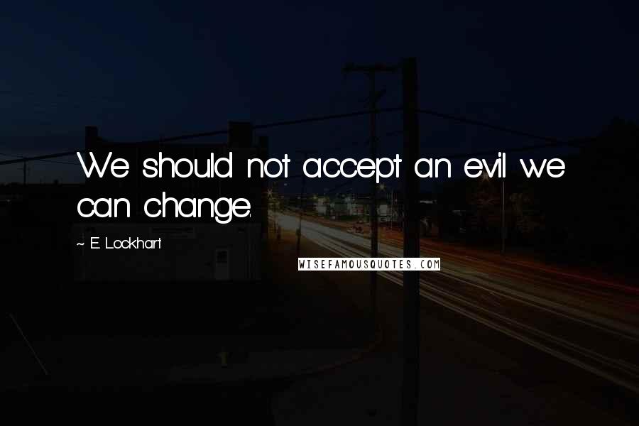 E. Lockhart Quotes: We should not accept an evil we can change.