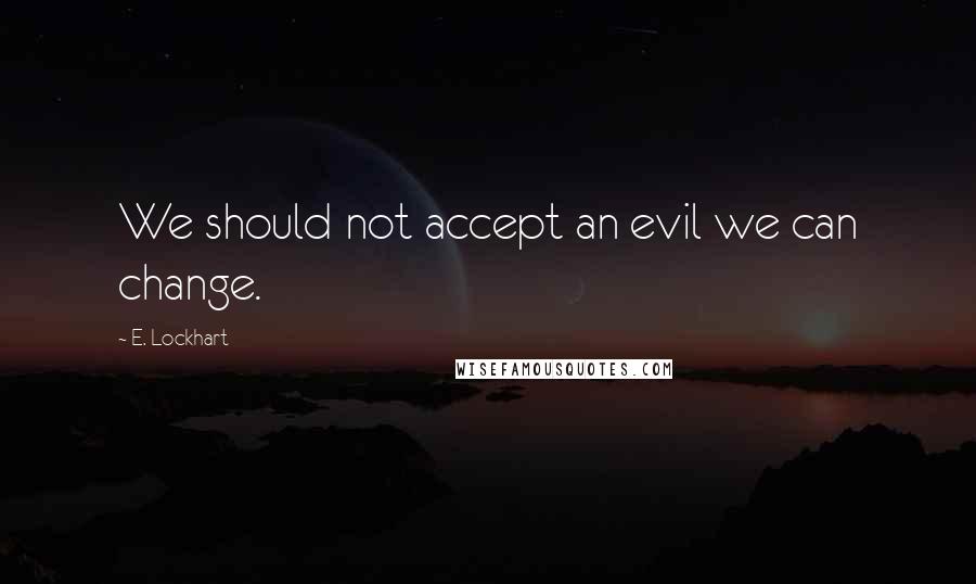 E. Lockhart Quotes: We should not accept an evil we can change.