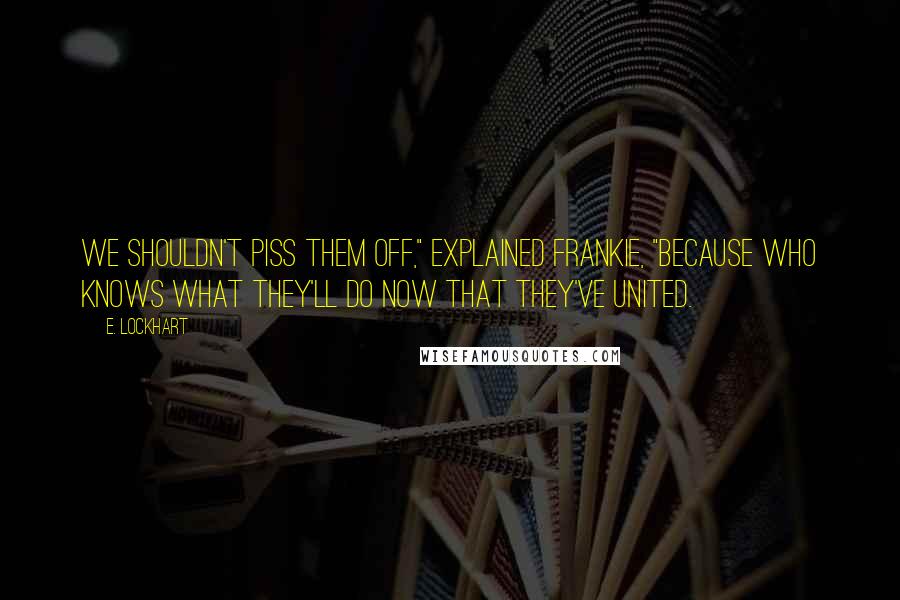 E. Lockhart Quotes: We shouldn't piss them off," explained Frankie, "because who knows what they'll do now that they've united.