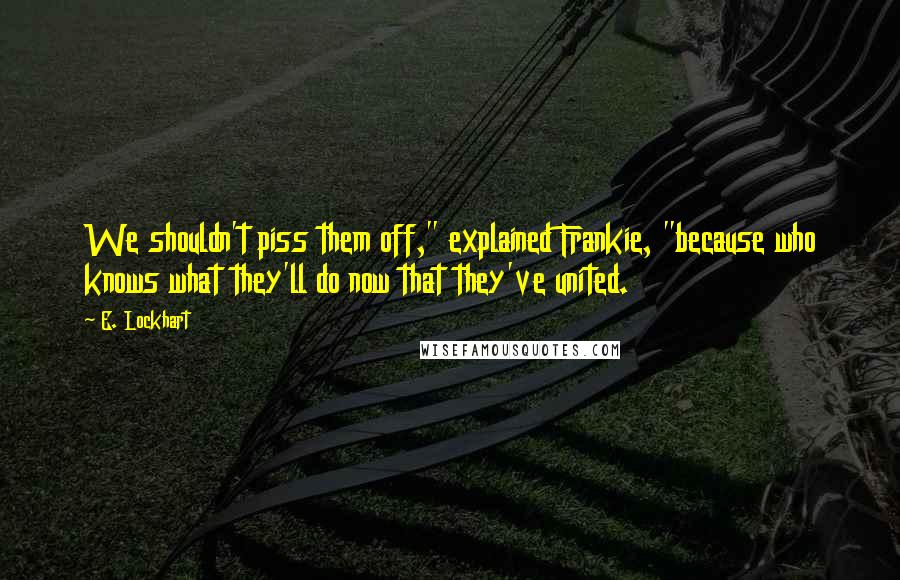 E. Lockhart Quotes: We shouldn't piss them off," explained Frankie, "because who knows what they'll do now that they've united.