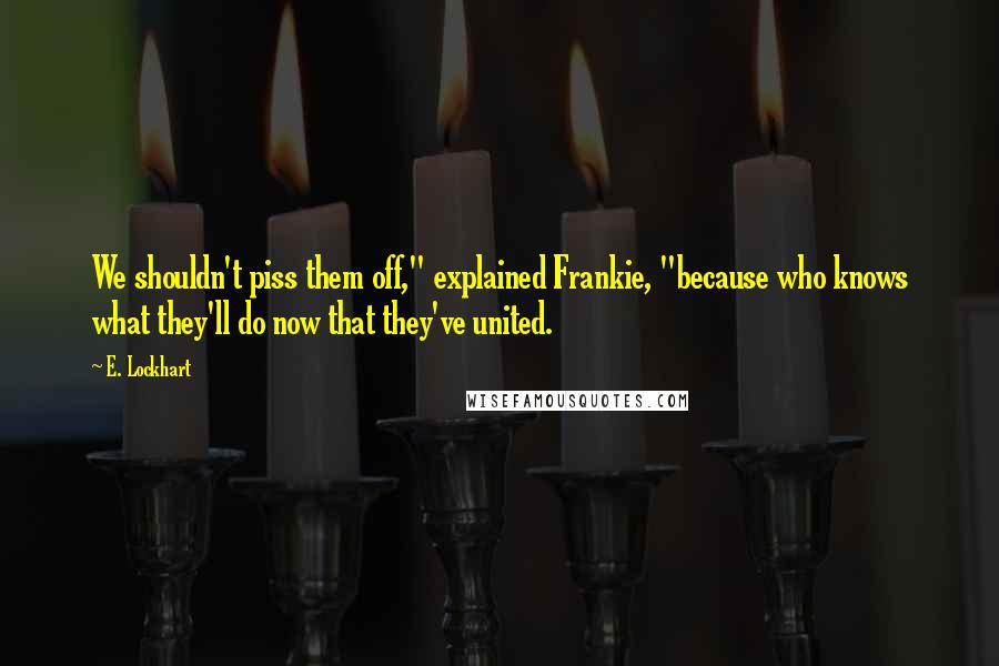 E. Lockhart Quotes: We shouldn't piss them off," explained Frankie, "because who knows what they'll do now that they've united.