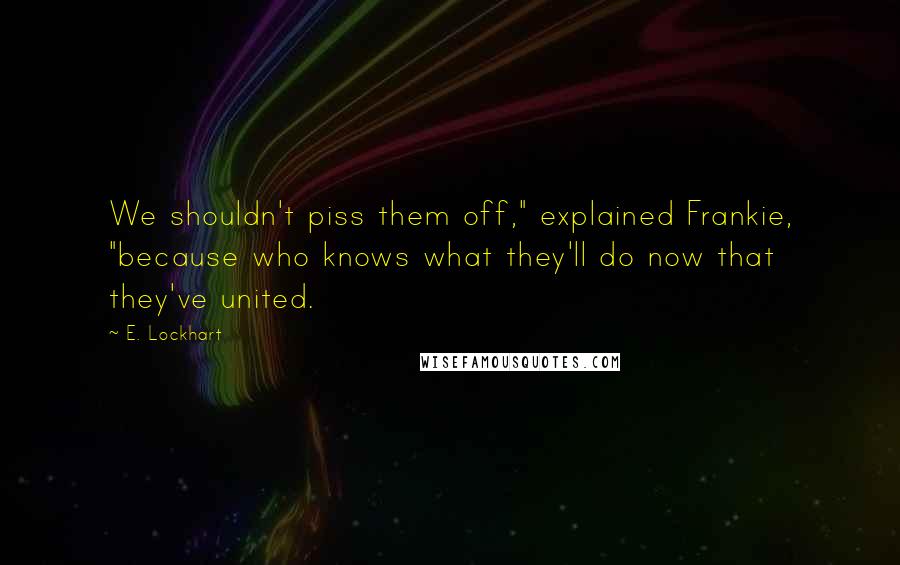 E. Lockhart Quotes: We shouldn't piss them off," explained Frankie, "because who knows what they'll do now that they've united.