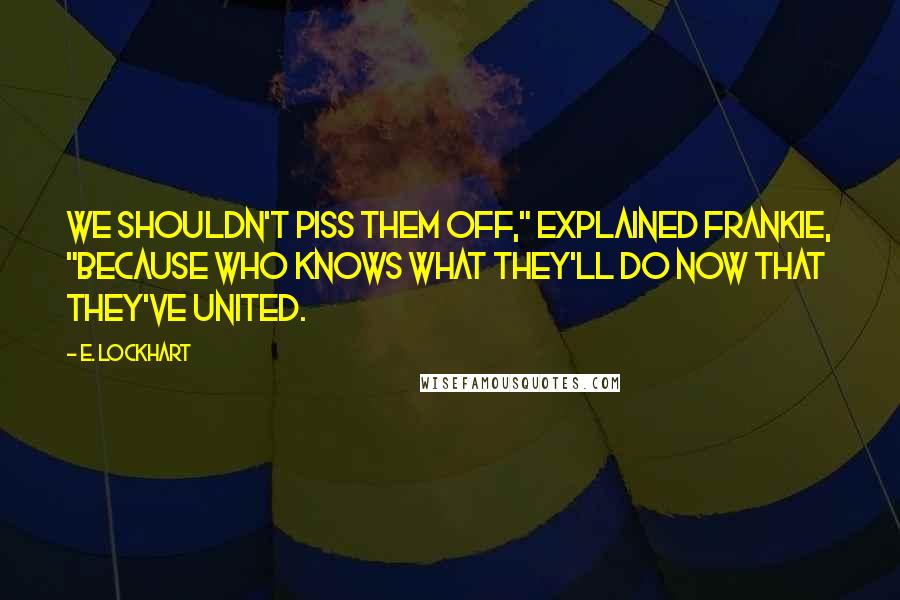 E. Lockhart Quotes: We shouldn't piss them off," explained Frankie, "because who knows what they'll do now that they've united.