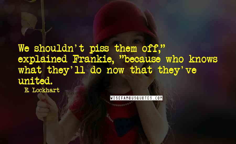 E. Lockhart Quotes: We shouldn't piss them off," explained Frankie, "because who knows what they'll do now that they've united.