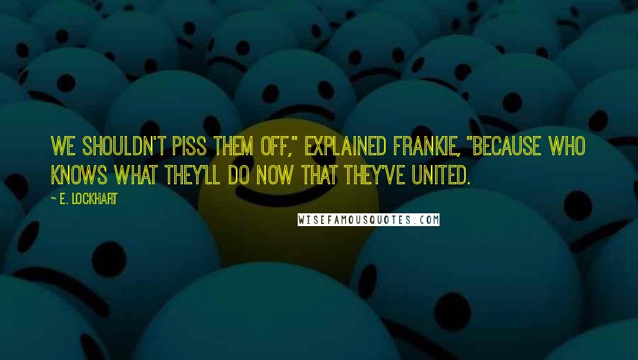 E. Lockhart Quotes: We shouldn't piss them off," explained Frankie, "because who knows what they'll do now that they've united.