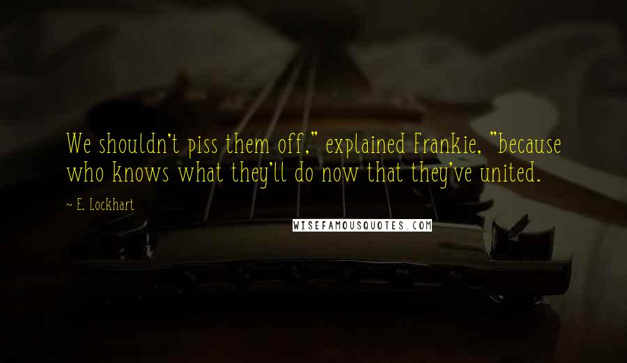 E. Lockhart Quotes: We shouldn't piss them off," explained Frankie, "because who knows what they'll do now that they've united.