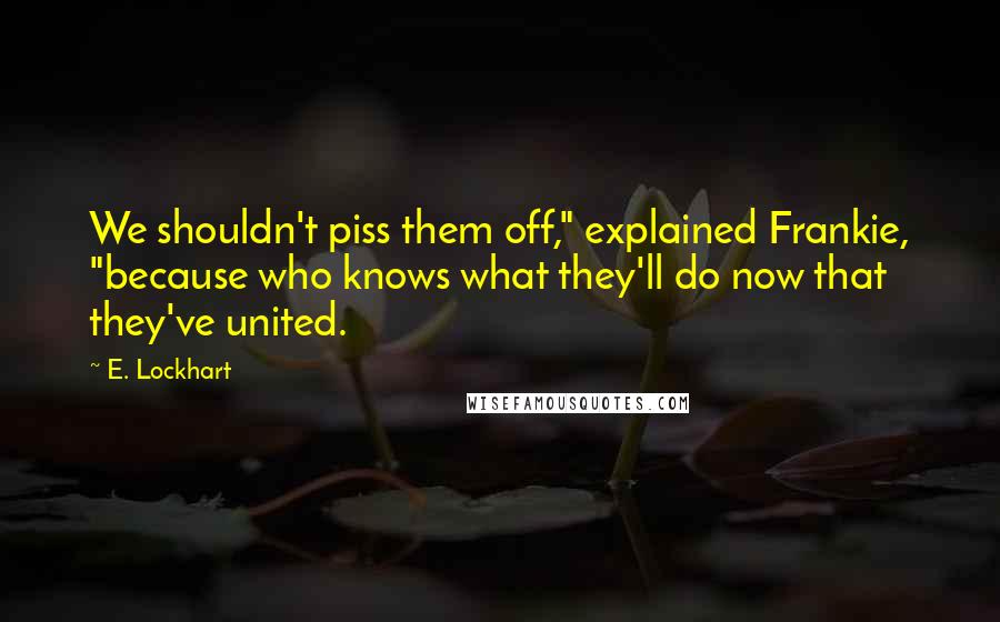 E. Lockhart Quotes: We shouldn't piss them off," explained Frankie, "because who knows what they'll do now that they've united.