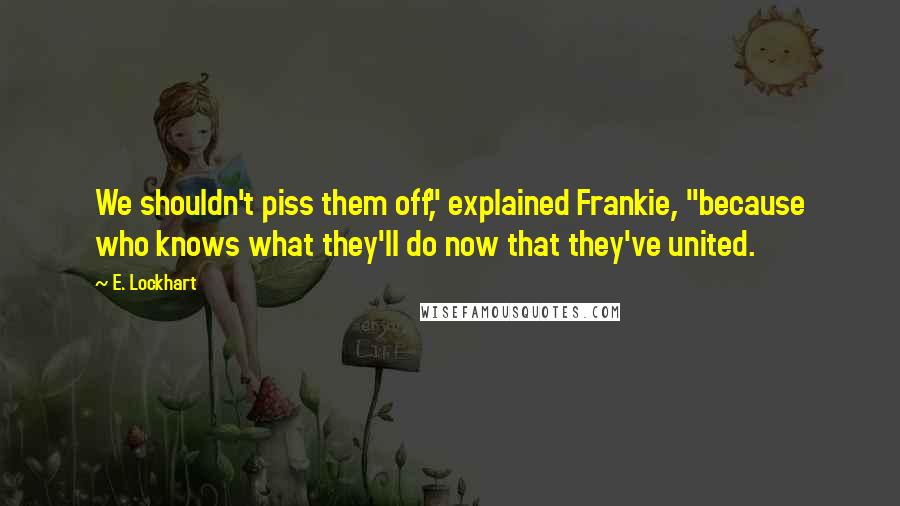 E. Lockhart Quotes: We shouldn't piss them off," explained Frankie, "because who knows what they'll do now that they've united.