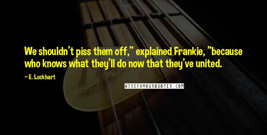 E. Lockhart Quotes: We shouldn't piss them off," explained Frankie, "because who knows what they'll do now that they've united.