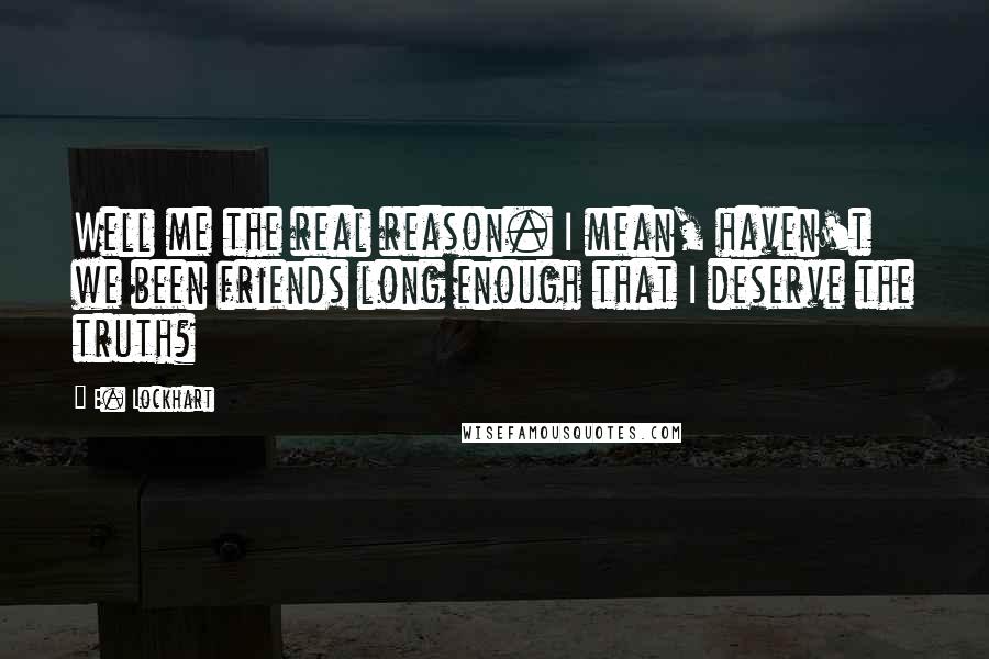 E. Lockhart Quotes: Well me the real reason. I mean, haven't we been friends long enough that I deserve the truth?