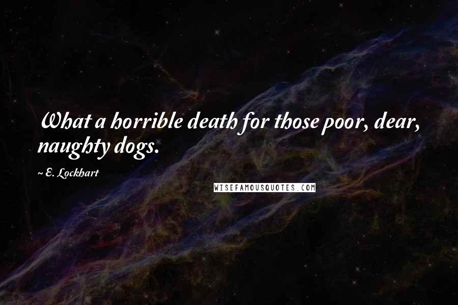 E. Lockhart Quotes: What a horrible death for those poor, dear, naughty dogs.