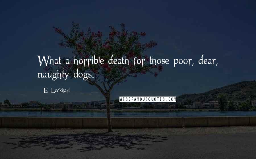 E. Lockhart Quotes: What a horrible death for those poor, dear, naughty dogs.