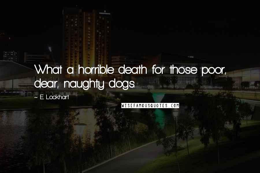 E. Lockhart Quotes: What a horrible death for those poor, dear, naughty dogs.