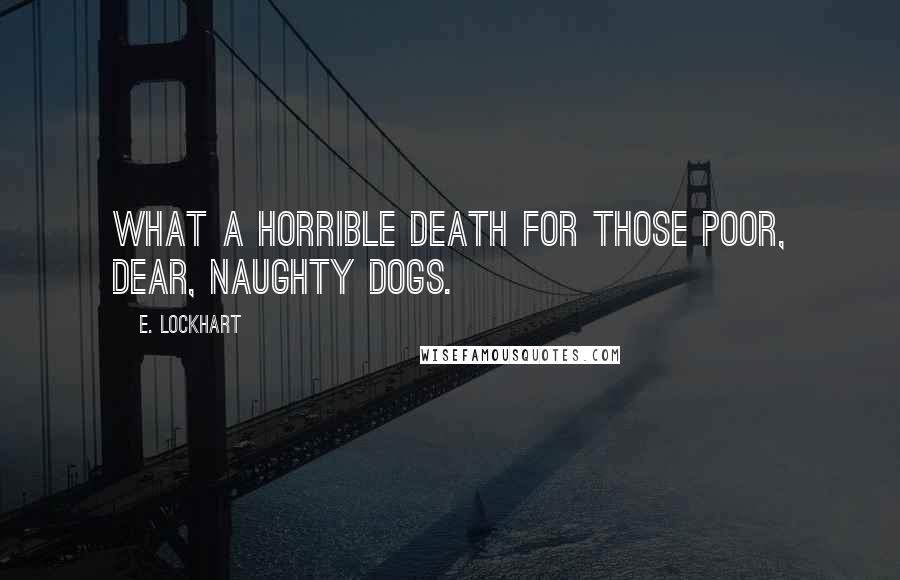 E. Lockhart Quotes: What a horrible death for those poor, dear, naughty dogs.