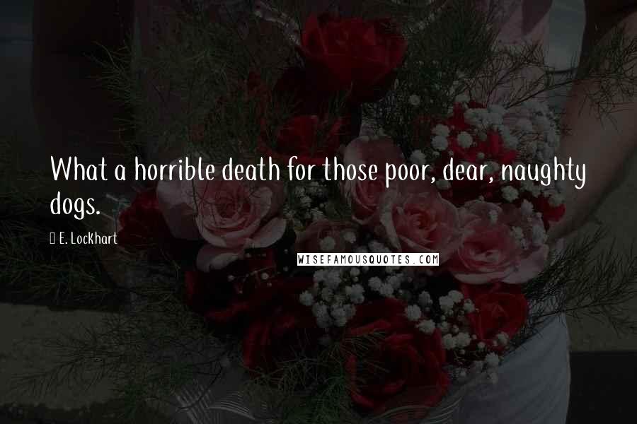 E. Lockhart Quotes: What a horrible death for those poor, dear, naughty dogs.