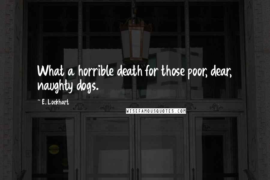 E. Lockhart Quotes: What a horrible death for those poor, dear, naughty dogs.