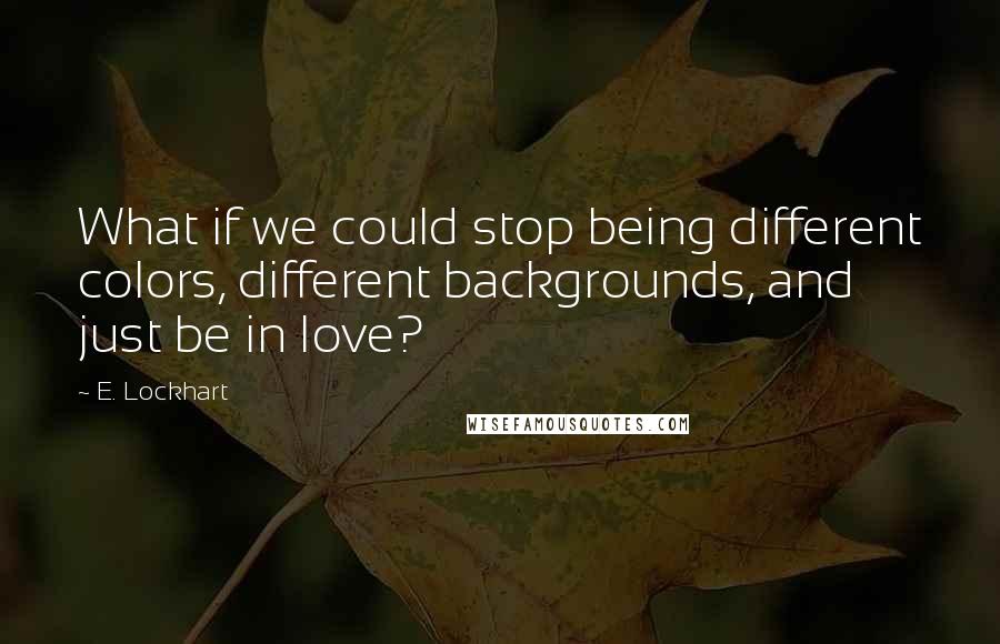 E. Lockhart Quotes: What if we could stop being different colors, different backgrounds, and just be in love?