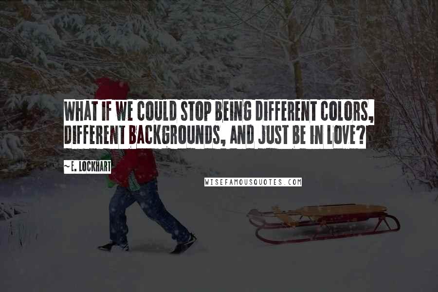 E. Lockhart Quotes: What if we could stop being different colors, different backgrounds, and just be in love?