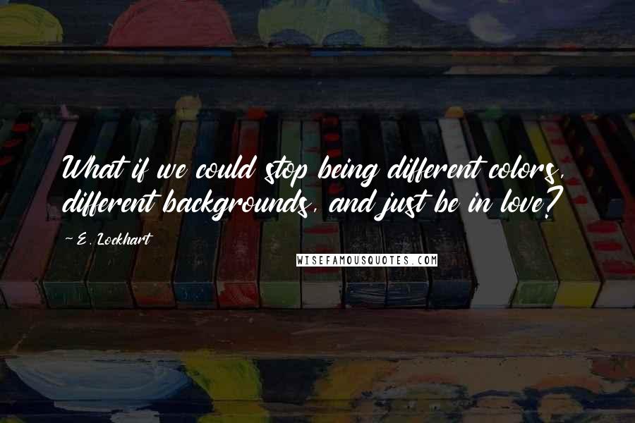 E. Lockhart Quotes: What if we could stop being different colors, different backgrounds, and just be in love?