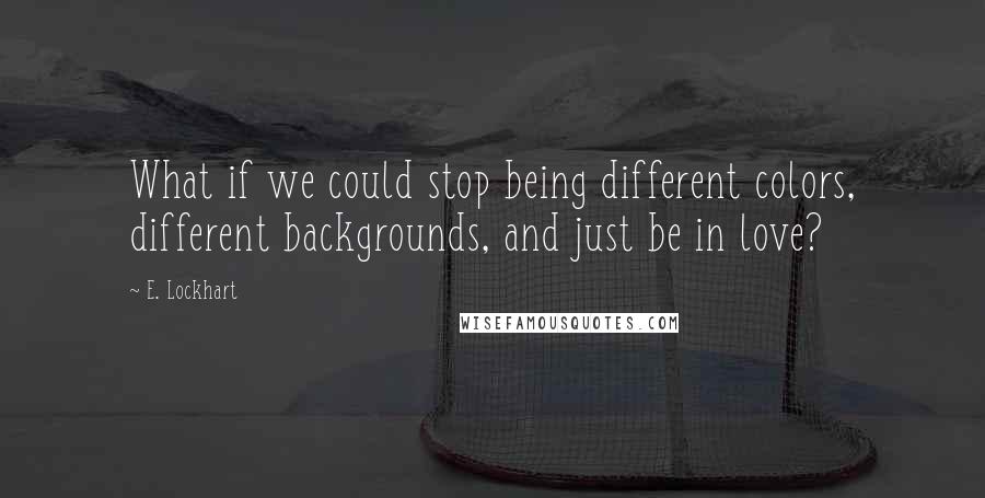 E. Lockhart Quotes: What if we could stop being different colors, different backgrounds, and just be in love?