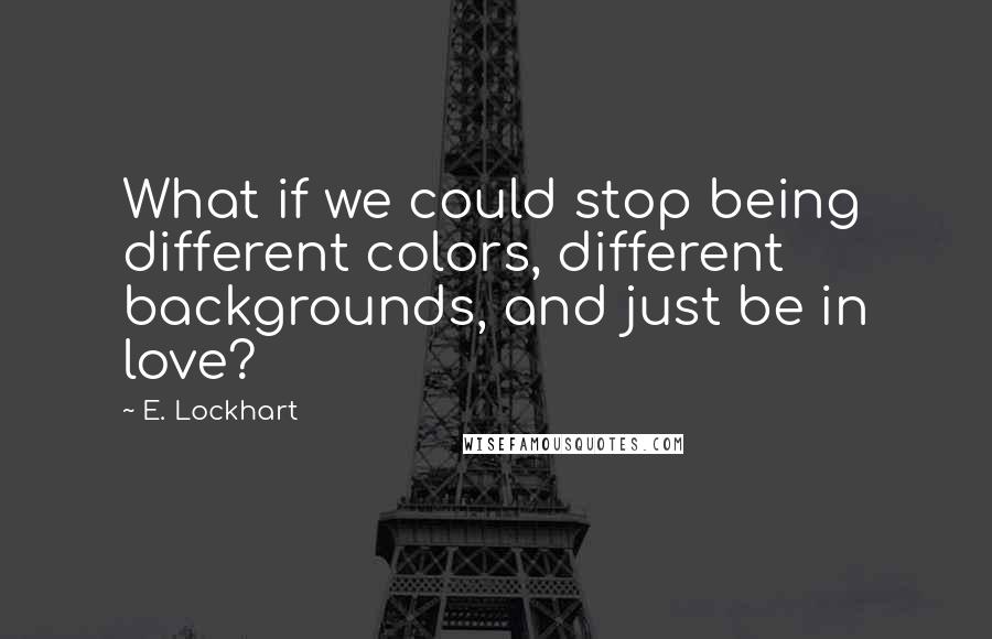 E. Lockhart Quotes: What if we could stop being different colors, different backgrounds, and just be in love?
