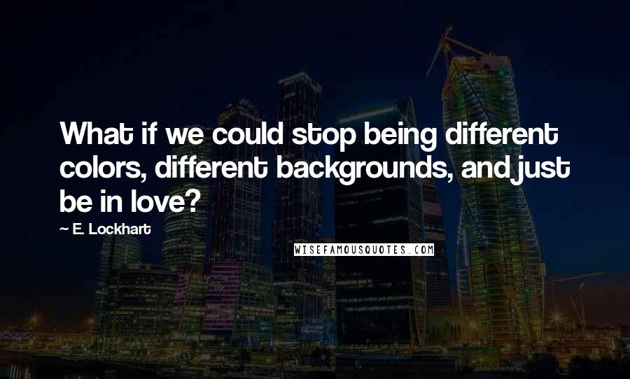 E. Lockhart Quotes: What if we could stop being different colors, different backgrounds, and just be in love?