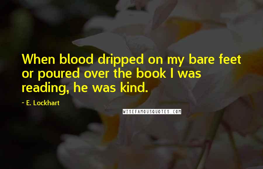 E. Lockhart Quotes: When blood dripped on my bare feet or poured over the book I was reading, he was kind.