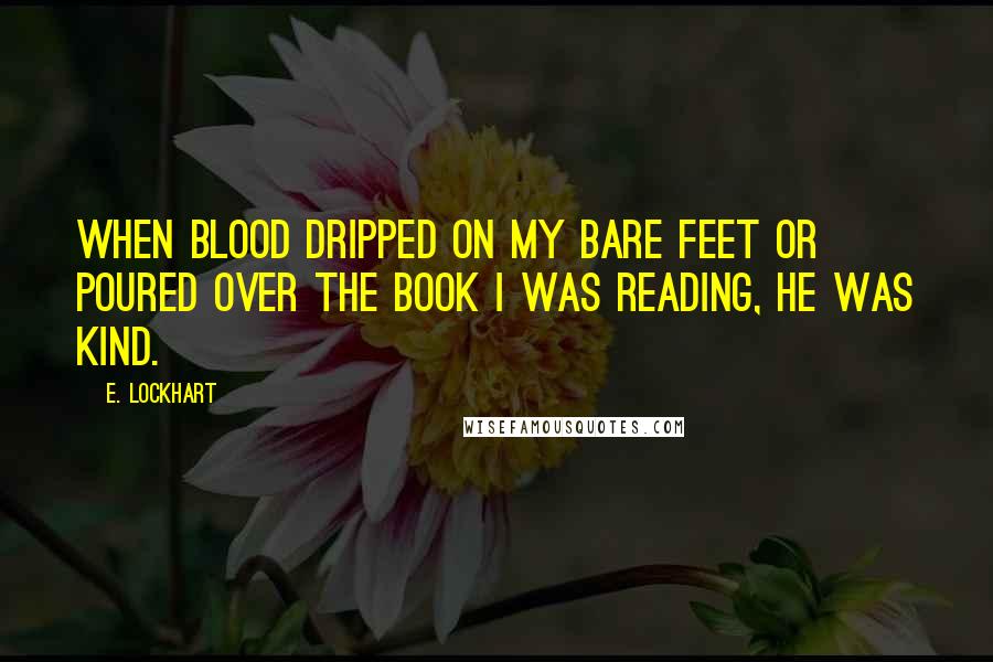 E. Lockhart Quotes: When blood dripped on my bare feet or poured over the book I was reading, he was kind.