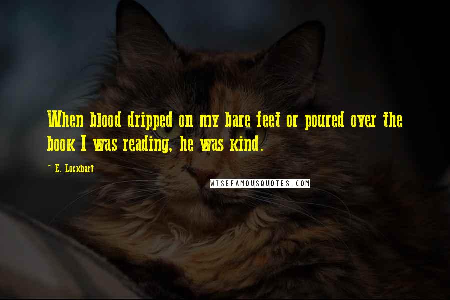 E. Lockhart Quotes: When blood dripped on my bare feet or poured over the book I was reading, he was kind.