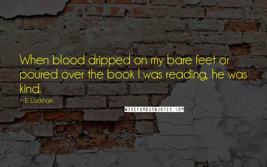 E. Lockhart Quotes: When blood dripped on my bare feet or poured over the book I was reading, he was kind.