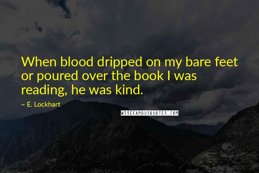 E. Lockhart Quotes: When blood dripped on my bare feet or poured over the book I was reading, he was kind.