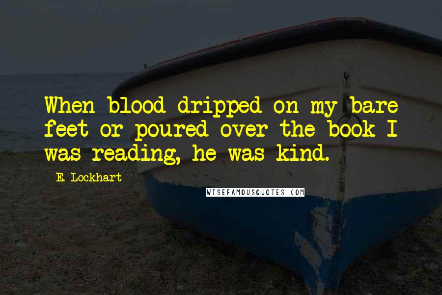 E. Lockhart Quotes: When blood dripped on my bare feet or poured over the book I was reading, he was kind.