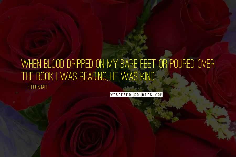 E. Lockhart Quotes: When blood dripped on my bare feet or poured over the book I was reading, he was kind.