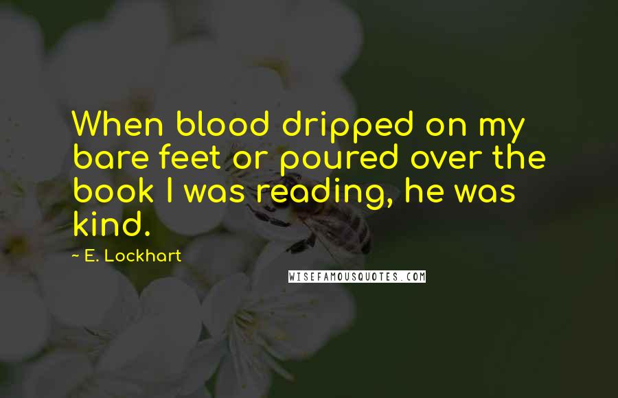 E. Lockhart Quotes: When blood dripped on my bare feet or poured over the book I was reading, he was kind.