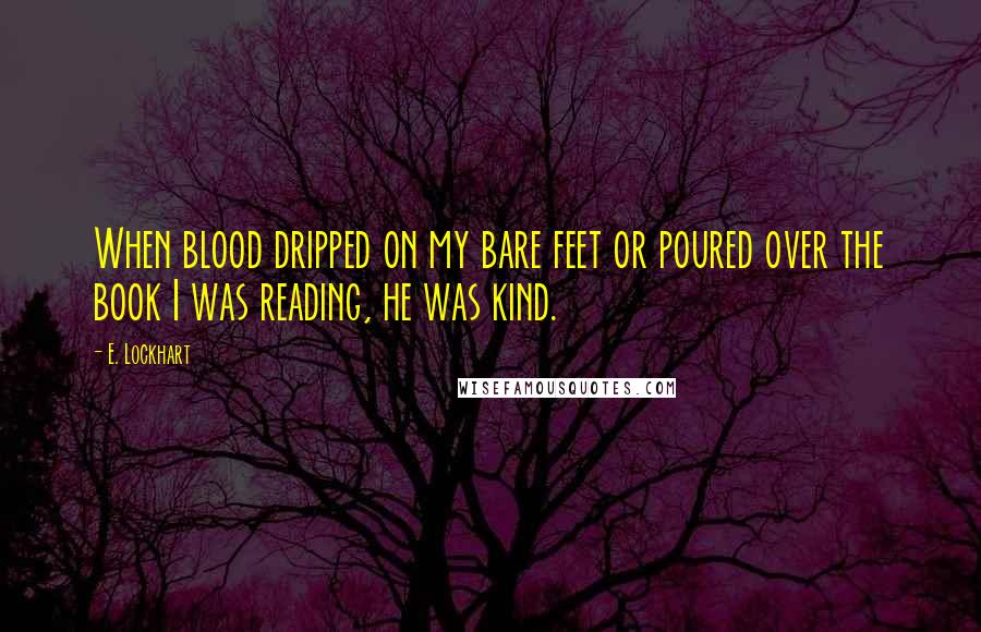 E. Lockhart Quotes: When blood dripped on my bare feet or poured over the book I was reading, he was kind.