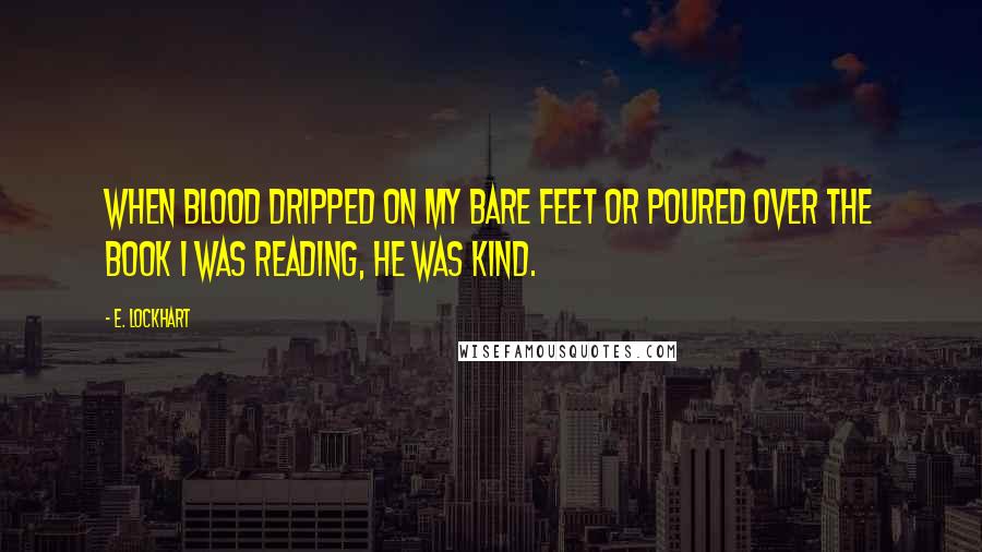 E. Lockhart Quotes: When blood dripped on my bare feet or poured over the book I was reading, he was kind.