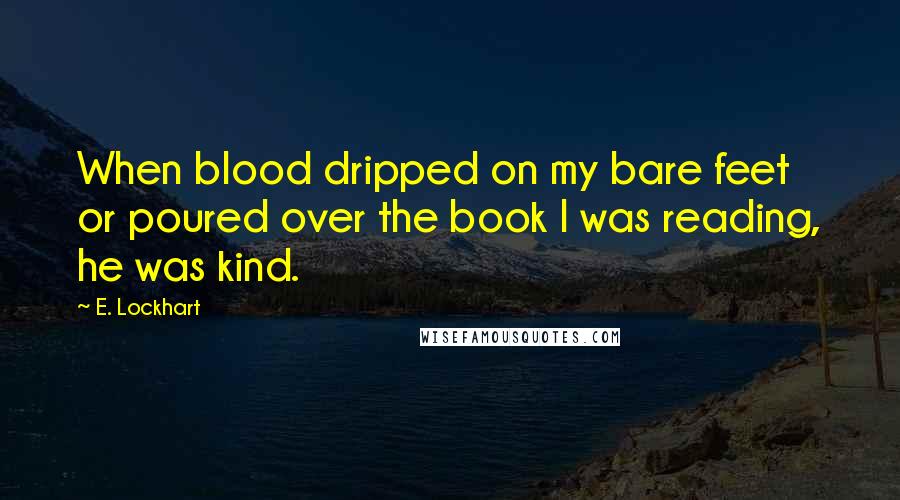 E. Lockhart Quotes: When blood dripped on my bare feet or poured over the book I was reading, he was kind.