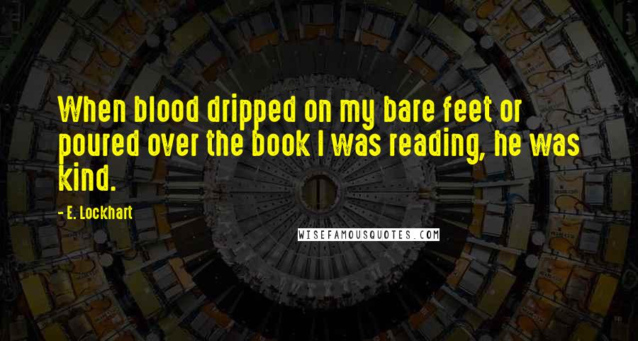 E. Lockhart Quotes: When blood dripped on my bare feet or poured over the book I was reading, he was kind.