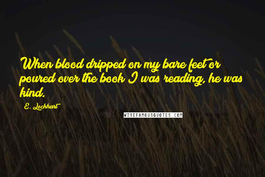 E. Lockhart Quotes: When blood dripped on my bare feet or poured over the book I was reading, he was kind.