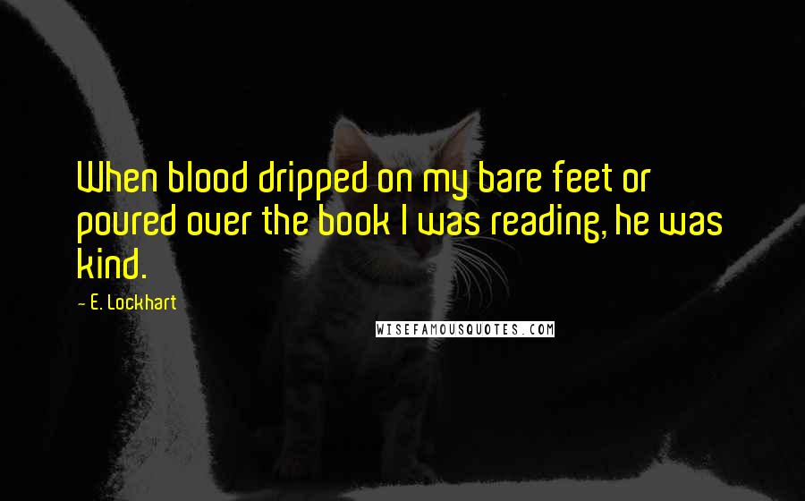 E. Lockhart Quotes: When blood dripped on my bare feet or poured over the book I was reading, he was kind.