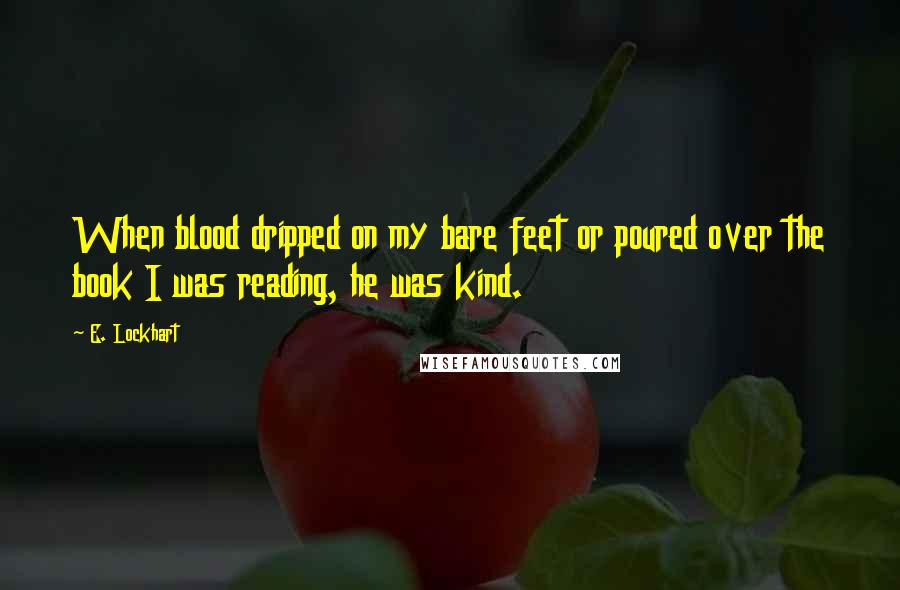 E. Lockhart Quotes: When blood dripped on my bare feet or poured over the book I was reading, he was kind.