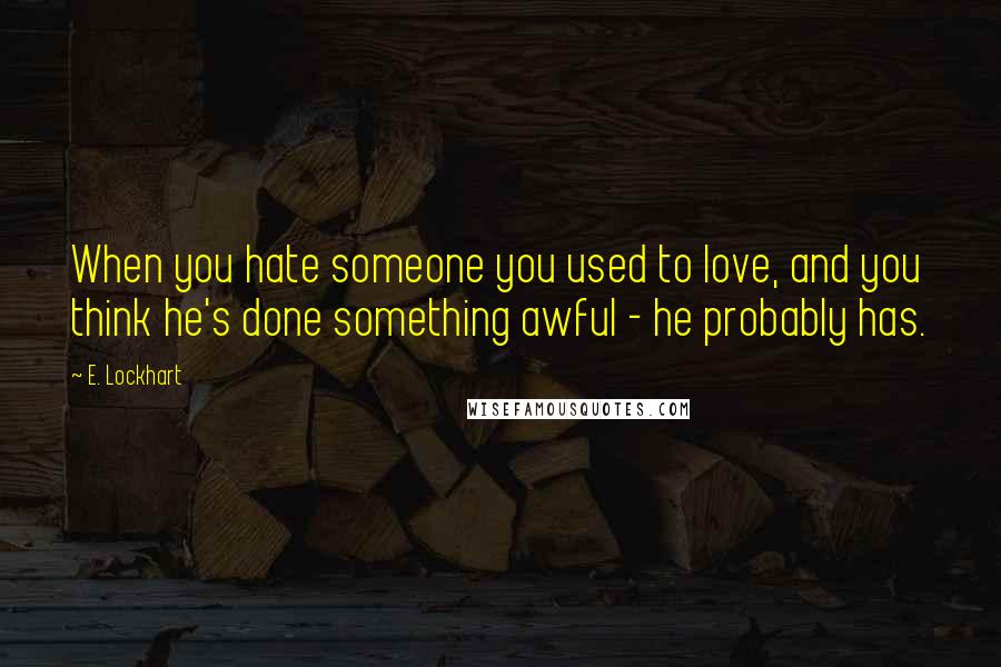 E. Lockhart Quotes: When you hate someone you used to love, and you think he's done something awful - he probably has.