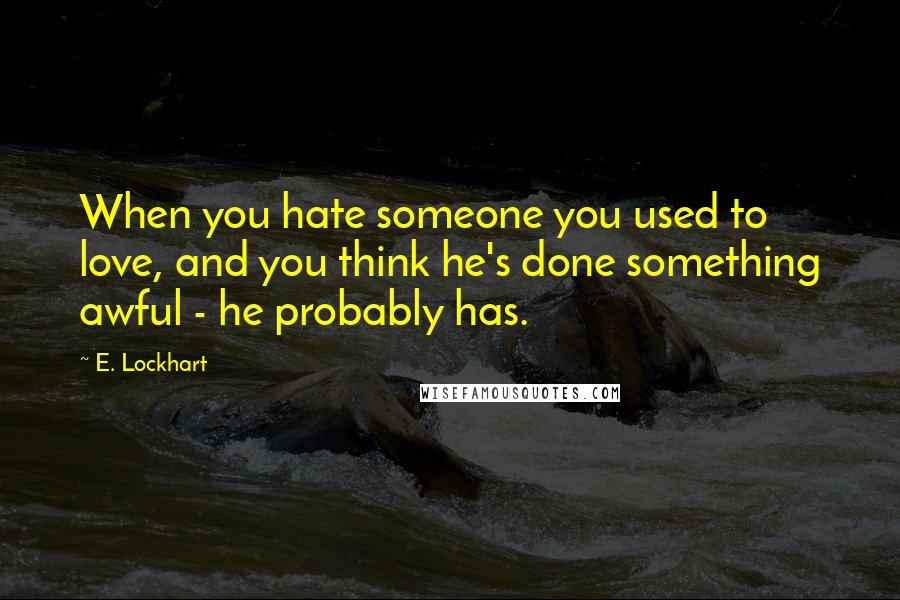 E. Lockhart Quotes: When you hate someone you used to love, and you think he's done something awful - he probably has.