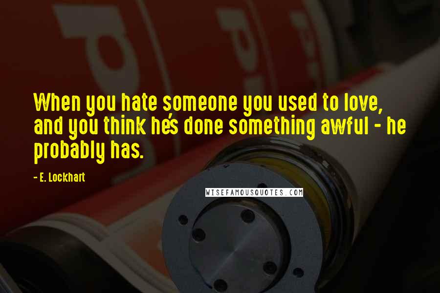 E. Lockhart Quotes: When you hate someone you used to love, and you think he's done something awful - he probably has.