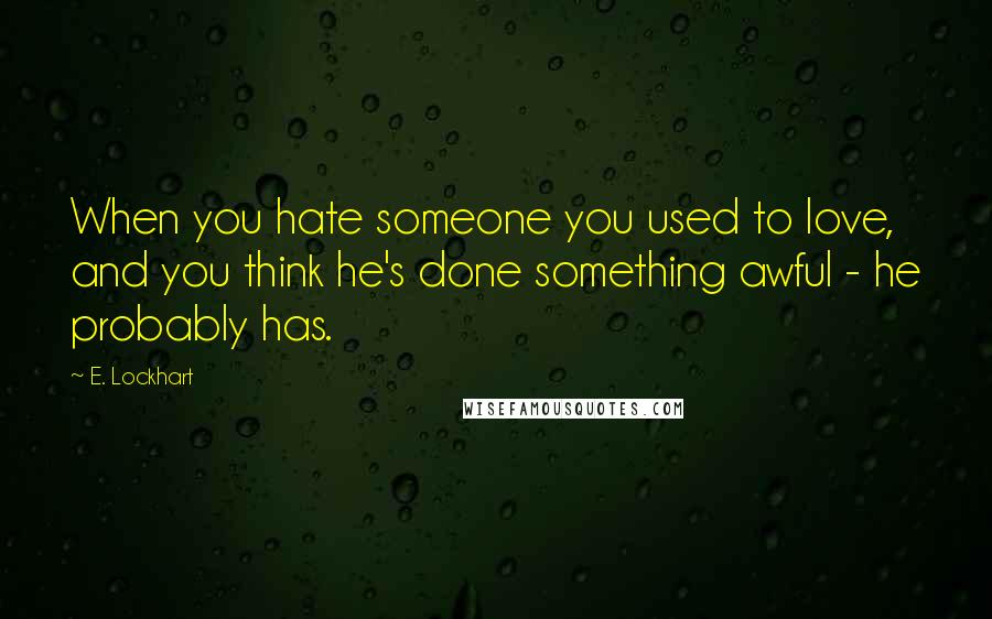 E. Lockhart Quotes: When you hate someone you used to love, and you think he's done something awful - he probably has.