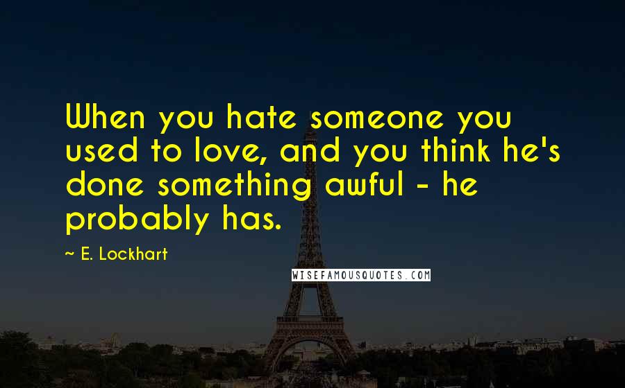 E. Lockhart Quotes: When you hate someone you used to love, and you think he's done something awful - he probably has.